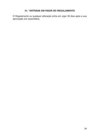 39 
31.° ENTRADA EM VIGOR DO REGULAMENTO 
O Regulamento ou qualquer alteração entra em vigor 30 dias após a sua 
aprovação em assembleia. 
 