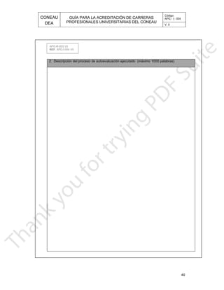 CONEAU APG - I - 004
Código:
PROFESIONALES UNIVERSITARIAS DEL CONEAU
GUÍA PARA LA ACREDITACIÓN DE CARRERAS
DEA V. 0
40
tado (máximo 1000 palabras)2. Descripción del proceso de autoevaluación ejecu
APG-R-003 V0
. APG-I-004 V0REF
 