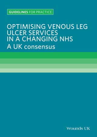 OPTIMISING VENOUS LEG
ULCER SERVICES
IN A CHANGING NHS
A UK consensus
GUIDELINES FOR PRACTICE
Wounds UK
 