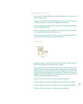 oBsERVACIonEs IMPoRtAntEs

•    Para el caso de manifestaciones por vistas deben indicarse las vistas con las
     distancias aproximadas.

•    Los lados de la pertenencia, horizontalmente y a voluntad del concesionario,
     medirán como mínimo cien metros o múltiplos de cien metros.

•    Para la manifestación por coordenadas, la ubicación se puede obtener median-
     te la carta topográfica (IGM)

•    El escrito debe presentarlo el interesado en el Juzgado de Letras, de acuerdo a
     la comuna donde se ubique el punto de interés.

•    Las pertenencias podrán tener un mínimo de 1 há. y un máximo de 10 hás. El
     grupo de pertenencias no podrá exceder de 1.000 hás.


2.   PAGo dE tAsA




                 BANCO




•    El pago de la tasa ($) se debe hacer dentro de los 30 días, contados desde la
     fecha de presentación de la manifestación al Juzgado.

•    De acuerdo al artículo 51 del Código de Minería, se indican los montos que
     deben cancelarse por concepto de tasa, de la manifestación. El interesado po-
     drá personalmente confeccionar el formulario para pago a través del sitio de la
     Tesorería General de la República (www.tesoreria.cl) o dirigirse a las Tesorerías
     Regionales o Provinciales para que le confeccionen él o los Avisos de Recibo
     (AR) para cancelar la manifestación (Form 10).

     a) 0,01 x UTM mes x Nº de hás. Superficies hasta 100 hectáreas.

     b) 0,02 x UTM mes x Nº de hás. Superficies mayores de 100 y hasta 300 hás.
                                                                                         29

     c) 0,04 x UTM mes x Nº de hás. Superficies mayores de 300 y hasta 600 hás.

     d) 0,05 x UTM mes x Nº de hás. Superficies mayores a 600 hás.
 
