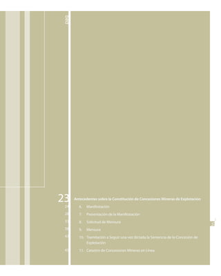 _pag




23     Antecedentes sobre la Constitución de Concesiones Mineras de Explotación
 24      6.   Manifestación
 28      7.   Presentación de la Manifestación
 33      8.   Solicitud de Mensura
                                                                                    05
                                                                                    5


 38      9.   Mensura
 42      10. Tramitación a Seguir una vez dictada la Sentencia de la Concesión de
             Explotación
 45      11. Catastro de Concesiones Mineras en Línea
 