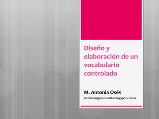 Diseño y
elaboración de un
vocabulario
controlado
M. Antonia Osés
terminologaentusiasta.blogspot.com.ar
 