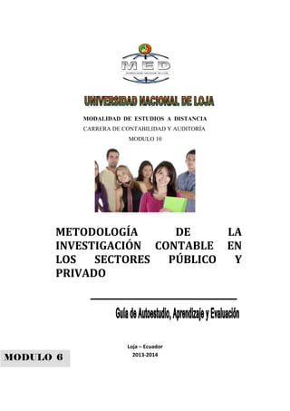 METODOLOGÍA DE LA
INVESTIGACIÓN CONTABLE EN
LOS SECTORES PÚBLICO Y
PRIVADO
MODALIDAD DE ESTUDIOS A DISTANCIA
CARRERA DE CONTABILIDAD Y AUDITORÍA
MODULO 10
Loja – Ecuador
2013-2014
MODULO 6
 