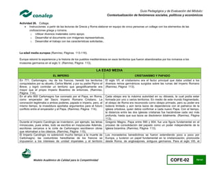 Guía Pedagógica y de Evaluación del Módulo:
                                                                        Contextualización de fenómenos sociales, políticos y económicos

Actividad 26. Collage.
     Instrucciones: a partir de las lecturas de Grecia y Roma elaborar en equipo de cinco personas un collage con los elementos de las
        civilizaciones griega y romana.
         o Utilizar diversos materiales como apoyo.
         o Desarrollar el documento con imágenes representativas.
         o Desarrollar el trabajo con las características solicitadas..



La edad media europea (Ramírez, Páginas 113-116).

Europa retomó la experiencia y la historia de los pueblos mediterráneos en esos territorios que fueron abandonados por los romanos a los
invasores germanos en el siglo V. (Ramírez, Página 113).

                                                               LA EDAD MEDIA
                           EL IMPERIO                                                         CRISTIANISMO Y PAPADO
En 771, Carlomagno, rey de los francos, heredó los territorios         El siglo VII, el cristianismo era el factor principal que daba unidad a los
conquistados por su abuelo, Carlos Martel, y por su padre Pipino el    diversos reinos germánicos surgidos sobre las ruinas del Imperio Romano
Breve, y logró controlar un territorio que geográficamente era         (Ramírez, Página 113).
mayor que el propio Imperio Bizantino de entonces. (Ramírez,
Página 114).
En el año 800 Carlomagno fue coronado por el Papa, en Roma,            Cada obispo era la máxima autoridad en su diócesis, la cual podía estar
como emperador del Sacro Imperio Romano Cristiano. La                  formada por uno o varios territorios. En medio de este mundo fragmentado,
coronación legitimaba a ambos poderes, papado e imperio, pero, al      el obispo de Roma era reconocido como obispo primado, pero su poder era
mismo tiempo, la investidura aportaba argumentos para el futuro        todavía limitado y aún tenía lazos de dependencia con el patriarca de la
conflicto entre el emperador y el Papa. (Ramírez, Página 114).         iglesia ortodoxa, quien debía confirmar a cada nuevo Papa. Con el tiempo,
                                                                       la distancia entre las dos iglesias cristianas fue haciéndose cada vez más
                                                                       profunda, hasta que sus lazos se disolvieron totalmente. (Ramírez, Página
                                                                       113).
Durante el Imperio Carolingio se inventaron, por ejemplo, las letras   Gregorio Magno, Papa entre 590 y 604, fue una figura fundamental en el
minúsculas, pues antes, todo se escribía en mayúsculas Además,         proceso de consolidación del papado como un poder independiente de la
escritores cercanos a la corte de Carlomagno escribieron obras         Iglesia bizantina. (Ramírez, Página 113).
que retomaban a los clásicos. (Ramírez, Página 115).
El Imperio Carolingio no sobrevivió mucho tiempo a la muerte de        Los monasterios benedictinos se fueron extendiendo poco a poco por
Carlomagno; las costumbres hereditarias de los francos se              Europa, y tuvieron un papel fundamental en la cristianización, promovida
impusieron a los intereses de unidad imperiales y el territorio        desde Roma, de anglosajones, antiguos germanos. Para el siglo VIII, el




           Modelo Académico de Calidad para la Competitividad                                                             COFE-02              78/141
 