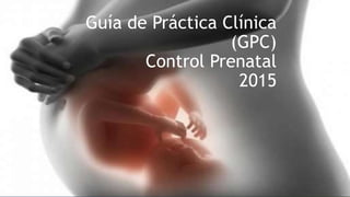 Guía de Práctica Clínica
(GPC)
Control Prenatal
2015
 