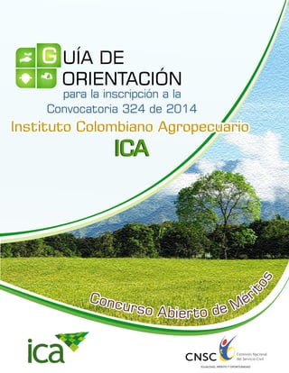 sot
irC éoncu Mrs eo dAb oi ter
G UÍA DE
ORIENTACIÓN
para la inscripción a la
Convocatoria 324 de 2014
Instituto Colombiano AgropecuarioInstituto Colombiano AgropecuarioInstituto Colombiano Agropecuario
ICAICA
 