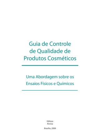 Guia de Controle
de Qualidade de
Produtos Cosméticos
Uma Abordagem sobre os
Ensaios Físicos e Químicos
Brasília, 2008
Editora
Anvisa
 