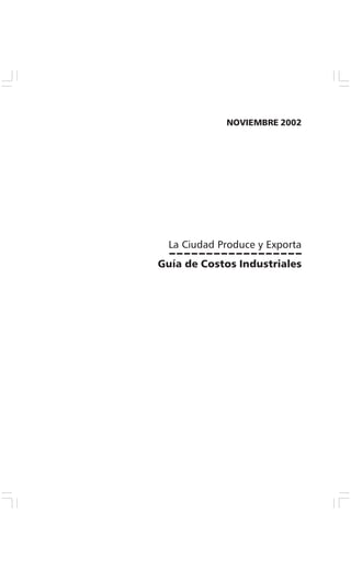 Secretaría de Desarrollo Económico - GCBA Guía de Costos Industriales • [1]
Guía de Costos Industriales
La Ciudad Produce y Exporta
NOVIEMBRE 2002
 