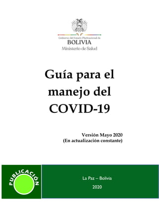 Guía para el
manejo del
COVID-19
Versión Mayo 2020
(En actualización constante)
La Paz – Bolivia
2020
La Paz – Bolivia
2020
 