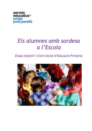 Els alumnes amb sordesa
a l’Escola
Etapa Infantil i Cicle Inicial d’Educació Primària
CREDAV Jordi Perelló
curs 2007-2008
 