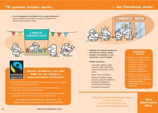 TÚ puedes formar parte...                                                                                    ... del Comercio Justo

           ●   Puedes proponer actividades en tu centro educativo:
               que se organice una charla, un curso, un puesto con
               artículos de Comercio Justo...




                                                                                ●   Además de comprar productos
                                                                                    de Comercio Justo, puedes                     ¡INVESTIGA
                                                                                    animar a tu familia y a tus                     Y ACTÚA!
                                                                                    amistades a que lo hagan.            ●   Pregunta a tus amistades y
                                                                                                                             familiares si saben qué es
                                                                                    Podéis encontrar:                        el Comercio Justo.
                                                                                    - Chocolate, galletas, miel,             Si quieres contribuir a
                                                                                      refrescos, café, infusiones,           difundirlo puedes pedir
                                                                                      azúcar, mermeladas, arroz,             a SETEM folletos y
                              ¡Busca productos con este                               pasta...                               material divulgativo.
                                Sello en tus tiendas y                              - Ropa, bolsos, mochilas...          ●   Algunas organizaciones de
                              supermercados habituales!                             - Balones de fútbol, juegos              Comercio Justo te ofrecen
                                                                                      de mesa, juguetes, bisutería,          la posibilidad de colaborar
       ●   El Sello FAIRTRADE certifica que el producto que lo lleva cumple           material de papelería,                 como voluntario o
           los criterios del Comercio Justo.                                          artículos para el hogar...             voluntaria y de apoyar sus
                                                                                                                             campañas.
       ●   Permite encontrar los productos de Comercio Justo en los                 - Cosméticos naturales.
           comercios o supermercados habituales.
       ●   Al facilitar que más personas compren Comercio Justo, beneficia
           a más productores y productoras de los países del Sur.
                                                                                       Entra en el mundo del Comercio Justo:
                  ¡Ya puedes encontrar chocolate, café, azúcar y té!                             www.setem.org                                Una
               Pronto habrá otros productos con el Sello FAIRTRADE.                         www.comerciojusto.org                         alternativa
                                                                                          www.sellocomerciojusto.org                         ética
18                                       CÓMO VIVIR SIN ACABAR CON EL PLANETA
 