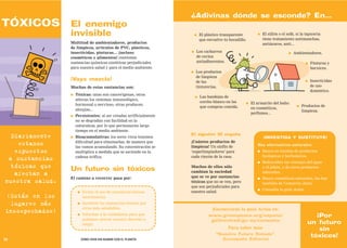¿Adivinas dónde se esconde? En...
TÓXICOS          El enemigo
                 invisible                                              ●   El plástico transparente        ●   El sillón o el sofá, si la tapicería
                                                                            que envuelve tu bocadillo.          tiene tratamiento antimanchas,
                 Multitud de ambientadores, productos                                                           antiácaros, anti...
                 de limpieza, artículos de PVC, plásticos,
                 insecticidas, pinturas... ¡incluso                 ●   Los cacharros                                           ●   Ambientadores.
                 cosméticos y alimentos! contienen                      de cocina
                 sustancias químicas sintéticas perjudiciales           antiadherentes.                                                    ●   Pinturas y
                 para nuestra salud y para el medio ambiente.                                                                                  barnices.
                                                                    ●   Los productos
                                                                        de limpieza
                 ¡Vaya mezcla!                                          de las                                                            ●    Insecticidas
                 Muchas de estas sustancias son:                        tintorerías.                                                           de uso
                                                                                                                                               doméstico.
                 ●   Tóxicas: unas son cancerígenas, otras
                                                                        ●   Las bandejas de
                     alteran los sistemas inmunológico,
                                                                            corcho blanco en las     ●   El armarito del baño:
                     hormonal o nervioso, otras producen                                                                             ●   Productos de
                                                                            que compras comida.          en cosméticos,
                     alergias...                                                                                                         limpieza.
                                                                                                         perfumes...
                 ●   Persistentes: al ser creadas artificialmente
                     no se degradan con facilidad en la
                     naturaleza, por lo que permanecen largo
                     tiempo en el medio ambiente.
  Diariamente    ●   Bioacumulativas: los seres vivos tenemos
                                                                    El algodón SÍ engaña
                                                                                                                ¡INVESTIGA Y SUSTITUYE!
                     dificultad para eliminarlas, de manera que     ¡Cuántos productos de
    estamos          las vamos acumulando. Su concentración se      limpieza! Un sinfín de                  Hay alternativas naturales:
   expuestos         multiplica a medida que se asciende en la      ‘superlimpiadores’ para                 ●   Busca en tiendas de productos
                     cadena trófica.                                cada rincón de la casa.                     biológicos y herbolarios.
 a sustancias                                                                                               ●   Redescubre las ventajas del agua
  tóxicas que    Un futuro sin tóxicos                              Muchos de ellos sólo                        y el jabón, y de otros productos
                                                                    cambian la suciedad                         naturales.
   afectan a                                                        que se ve por sustancias
                 El camino a recorrer pasa por:                                                             ●   Busca cosméticos naturales, los hay
nuestra salud.                                                      tóxicas que no se ven, pero                 también de Comercio Justo.
                                                                    que son perjudiciales para
                                                                                                            ●   Consulta la guía Actúa.
                      ●   Evitar el uso de sustancias tóxicas       nuestra salud.
¡Están en los             innecesarias.
 lugares más          ●   Sustituir las sustancias tóxicas por
                          otras más saludables.                                   Encontrarás la guía Actúa en:
insospechados!        ●   Informar a la ciudadanía para que                      www.greenpeace.org/espana/                                   ¡Por
                          podamos ejercer nuestro derecho a                       getinvolved/gu-as/consumo
                          elegir.                                                                                                          un futuro
                                                                                           Para saber más:                                     sin
                                                                                     “Nuestro Futuro Robado”.
                                                                                                                                            tóxicos!
24                        CÓMO VIVIR SIN ACABAR CON EL PLANETA                          Ecoespaña Editorial
 