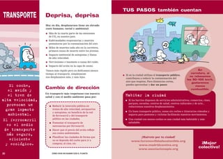 TUS PASOS también cuentan
TRANSPORTE        Deprisa, deprisa
                  Hoy en día, desplazarnos tiene un elevado
                  coste humano, social y ambiental:
                  ●   Más de la cuarta parte de las emisiones
                      de CO2 en nuestro país.
                  ●   Enfermedades respiratorias y muertes
                      prematuras por la contaminación del aire.
                  ●   Miles de muertes cada año en la carretera,
                      primera causa de muerte entre los jóvenes.
                  ●   Impacto ambiental de autopistas y líneas
                      de alta velocidad.
                  ●   Nerviosismo e insomnio a causa del ruido.
                  ●   Impacto del avión en la capa de ozono.
                  Vamos más rápido pero no dedicamos menos                                                                           En
                  tiempo al transporte, simplemente                                                                             carretera, si
                                                                   ●   Si en la ciudad utilizas el transporte público,
                  nos desplazamos más, y más lejos.                                                                            no rebasamos
                                                                       contribuyes a reducir la contaminación del
                                                                                                                             los 90-100 km/h,
                                                                       aire que respiras. Para distancias cortas,
                                                                                                                                gastaremos
     El coche,                                                         puedes aprovechar y dar un paseo.
                                                                                                                                   menos
                  Cambio de dirección
    el avión y                                                                                                                  combustible.
                  Un transporte más respetuoso con nuestra
    el tren de    salud y con el medio ambiente pasa por:
                                                                       Habitar la ciudad
alta velocidad,                                                        ●   Si los barrios disponen de servicios administrativos, comercios, cines,
                                                                           parques, escuelas, centros de salud, centros culturales y de ocio...
    provocan un       ●   Reducir la inversión pública en                  reduciremos nuestros desplazamientos.
   gran impacto           trenes de alta velocidad, aeropuertos
                                                                       ●   Un buen transporte público, zonas sin coches e itinerarios cómodos y
                          y autopistas, en beneficio de la red
     ambiental.           de ferrocarril y del transporte                  seguros para peatones y ciclistas facilitarán nuestros movimientos.
                          público en las ciudades.                     ●   Una ciudad con menos coches es una ciudad más habitable y más
 El ferrocarril
                      ●   Fomentar el transporte de                        saludable.
   es el medio            mercancías por ferrocarril.
  de transporte       ●   Hacer que el precio del avión refleje
                          sus costes ambientales.
    más seguro,
                      ●   Planificar las ciudades de forma que                    ¡Muévete por tu ciudad!
      eficiente           no se dependa del coche para ir a                  www.foromovilidadsostenible.org
   y ecológico.           comprar, al cine, etc.                                                                                        ¡Mejor
                                                                                www.madridcamina.org
                                                                                www.asociacionapie.org
                                                                                                                                       colectivo!
30                        CÓMO VIVIR SIN ACABAR CON EL PLANETA
 