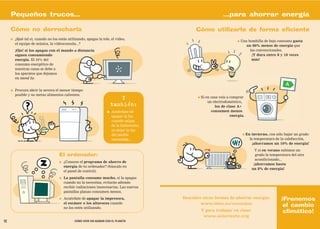 Pequeños trucos...                                                                                              ...para ahorrar energía

     Cómo no derrocharla                                                                           Cómo utilizarla de forma eficiente
     ●   ¿Qué tal si, cuando no los estás utilizando, apagas la tele, el vídeo,
                                                                                                                             ●   Una bombilla de bajo consumo gasta
         el equipo de música, la videoconsola...?
                                                                                                                                    un 80% menos de energía que
         ¡Ojo! si los apagas con el mando a distancia                                                                                 las convencionales.
         siguen consumiendo                                                                                                            ¡Y dura entre 8 y 10 veces
         energía. El 10% del                                                                                                           más!
         consumo energético de
         nuestras casas se debe a
         los aparatos que dejamos
         en stand by.


     ●   Procura abrir la nevera el menor tiempo
         posible y no metas alimentos calientes.
                                                                             Y                      ●   Si en casa vais a comprar
                                                                                                            un electrodoméstico,
                                                                         también:                               los de clase A+
                                                                     ●   Acuérdate de                         consumen menos
                                                                         apagar la luz                                    energía.
                                                                         cuando salgas
                                                                         de la habitación,
                                                                         no dejar la luz
                                                                         del pasillo                                             ●   En invierno, con sólo bajar un grado
                                                                         encendida...                                                  la temperatura de la calefacción,
                                                                                                                                         ¡ahorramos un 10% de energía!
                                                                                                                                          Y si en verano subimos un
                                     El ordenador:                                                                                        grado la temperatura del aire
                                                                                                                                          acondicionado...
                                     ●   ¿Conoces el programa de ahorro de
                                                                                                                                         ¡ahorramos hasta
                                         energía de tu ordenador? (búscalo en
                                                                                                                                        un 8% de energía!
                                         el panel de control).
                                     ●   La pantalla consume mucho, si la apagas
                                         cuando no la necesitas, evitarás además
                                         recibir radiaciones innecesarias. Las nuevas
                                         pantallas planas consumen menos.
                                     ●   Acuérdate de apagar la impresora,                   Descubre otras formas de ahorrar energía:                   ¡Frenemos
                                         el escáner o los altavoces cuando                           www.idae.es/consejos
                                         no los estés utilizando.
                                                                                                                                                          el cambio
                                                                                                        Y para trabajar en clase:                         climático!
                                                                                                         www.solarizate.org
12                                             CÓMO VIVIR SIN ACABAR CON EL PLANETA
 