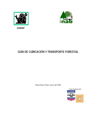 CONAP




GUÍA DE CUBICACIÓN Y TRANSPORTE FORESTAL




           Santa Elena, Petén, marzo del 2004

                                                Con el apoyo de:
 