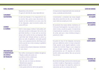 FORA, CIGARRO!                                                                                                                    LISTA DE RAMAIS
                 Respeitamos a lei antifumo.                             A recepcionista é responsável pelo envio da lista de
                 O cigarro foi demitido de nossas dependências!          ramais, atualizada periodicamente.
CAFEZINHO                                                                                                                           ANIVERSÁRIO
SUSTENTÁVEL      O café está liberado e fica disponível em nos-          Comemoramos o aniversário das nossas equipes                 DA EQUIPE
                 sa cozinha. Não usamos copos descartáveis, em           toda última sexta-feira do mês, com um bolo deli-
                 respeito ao meio ambiente e ao nosso caixa. No          cioso! Você será avisado por e-mail.
                 kit de integração, cada funcionário recebe uma                                                                     ANIVERSÁRIO
                 caneca MTCom.                                           No aniversário dos nossos clientes, mandamos um             DE CLIENTES
LOUNGE                                                                   mimo para homenageá-los. Caso queira incluir um
& COZINHA        Este é o nosso espaço multiúso! Você poderá utili-      cliente na lista, consulte seu gestor. A recepcionista
                 zá-lo para reuniões ou bate-papos. Na cozinha, são      é responsável por coordenar o envio e a assinatura
                 permitidos lanches e é lá que você vai encontrar        do cartão, para que o nosso motoboy entregue o
                 sempre café e sachês de chá à sua disposição. Não       presente em mãos!
                 é permitido fazer refeições (almoço ou jantar) ou
                 deitar nos sofás. Na geladeira, você pode guardar                                                                   COMEMORE
                 frutas, sucos e pequenos lanches. Identifique os ali-   Faz parte do nosso kit de integração uma buzina            COM A GENTE
                 mentos que são seus e não os esqueça na geladeira       para que celebremos juntos as nossas conquistas!
                 por muito tempo.                                        Então, quando ouvi-la, alguém explicará a come-
                 As copeiras estão sempre à disposição, mas lembre-      moração do momento. Pegue a sua e prepare-se
                 se: sujou, lavou!                                       para a contagem regressiva. Após 10 segundos,
ORGANIZAÇÃO                                                              permaneceremos por 20 segundos em extremo
E MANUTENÇÃO     Para melhor conservação do mobiliário da agência:       barulho coletivo para celebrar. Não use sua buzina
do ESPAÇO        • Regule a cadeira de acordo com                        fora de hora!
DE TRABALHO      a sua altura e tenha cuidado para
                 que não risquem os móveis.                                                                                          MATERIAL DE
                 • Não cole nada nos móveis ou divisórias.               No armário do lounge, você encontra materiais para           ESCRITÓRIO
                 • Mantenha seus arquivos e                              uso diário na agência. Pegue apenas o necessário e,
                 gavetas sempre em ordem.                                caso precise de algum item específico, solicite à re-
                 • Evite guardar alimentos dentro das gavetas.           cepcionista, que faz as compras todo dia 25.
16                                                                                                                                            17
 