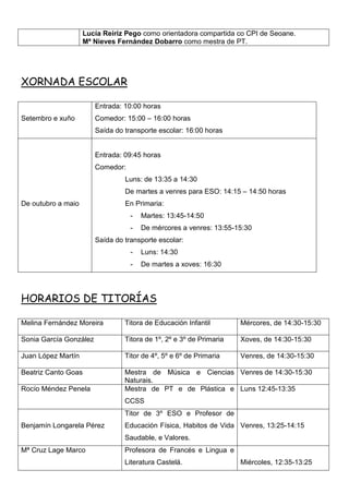 Lucía Reiriz Pego como orientadora compartida co CPI de Seoane.
Mª Nieves Fernández Dobarro como mestra de PT.
XORNADA ESCOLAR
Setembro e xuño
Entrada: 10:00 horas
Comedor: 15:00 – 16:00 horas
Saída do transporte escolar: 16:00 horas
De outubro a maio
Entrada: 09:45 horas
Comedor:
Luns: de 13:35 a 14:30
De martes a venres para ESO: 14:15 – 14:50 horas
En Primaria:
- Martes: 13:45-14:50
- De mércores a venres: 13:55-15:30
Saída do transporte escolar:
- Luns: 14:30
- De martes a xoves: 16:30
HORARIOS DE TITORÍAS
Melina Fernández Moreira Titora de Educación Infantil Mércores, de 14:30-15:30
Sonia García González Titora de 1º, 2º e 3º de Primaria Xoves, de 14:30-15:30
Juan López Martín Titor de 4º, 5º e 6º de Primaria Venres, de 14:30-15:30
Beatriz Canto Goas Mestra de Música e Ciencias
Naturais.
Venres de 14:30-15:30
Rocío Méndez Penela Mestra de PT e de Plástica e
CCSS
Luns 12:45-13:35
Benjamín Longarela Pérez
Titor de 3º ESO e Profesor de
Educación Física, Habitos de Vida
Saudable, e Valores.
Venres, 13:25-14:15
Mª Cruz Lage Marco Profesora de Francés e Lingua e
Literatura Castelá. Miércoles, 12:35-13:25
 