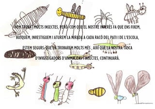 HEM TROBAT MOLTS INSECTES, PERÒ COM QUE EL NOSTRE INTERÈS FA QUE ENS FIXEM,

BUSQUEM, INVESTIGUEM I ATUREM LA MIRADA A CADA RACÓ DEL PATI I DE L’ESCOLA,

    ESTEM SEGURS QUE EN TROBAREM MOLTS MÉS , AIXÍ QUE LA NOSTRA TASCA

            D’INVESTIGADORS D’ANIMALONS I INSECTES, CONTINUARÀ.
 