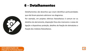 20
6 - Detalhamentos
Detalhamentos são desenhos que visam identificar particularidades
que não foram possíveis adicionar nos diagramas.
Por exemplo, em projetos elétricos fotovoltaicos é comum ter os
detalhes de aterramento, disposição física dos inversores e caixas de
ligação e dispositivos proteção, detalhes de fixação de eletrodutos e
fixação dos módulos fotovoltaicos.
 