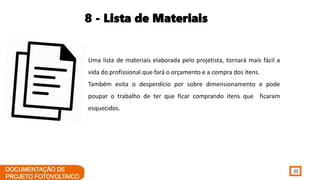 22
8 - Lista de Materiais
Uma lista de materiais elaborada pelo projetista, tornará mais fácil a
vida do profissional que fará o orçamento e a compra dos itens.
Também evita o desperdício por sobre dimensionamento e pode
poupar o trabalho de ter que ficar comprando itens que ficaram
esquecidos.
 