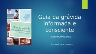 Guia da grávida
informada e
consciente
PARTO HUMANIZADO
Adriana Tanese Nogueira
 