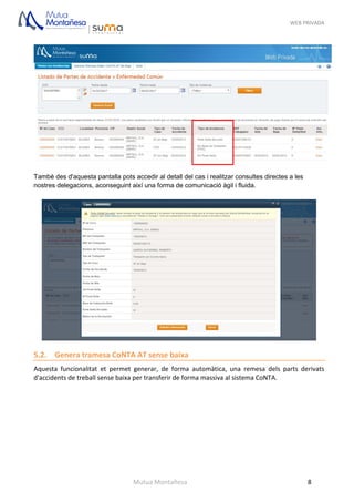 WEB PRIVADA
Mutua Montañesa 8
També des d'aquesta pantalla pots accedir al detall del cas i realitzar consultes directes a les
nostres delegacions, aconseguint així una forma de comunicació àgil i fluida.
5.2. Genera tramesa CoNTA AT sense baixa
Aquesta funcionalitat et permet generar, de forma automàtica, una remesa dels parts derivats
d'accidents de treball sense baixa per transferir de forma massiva al sistema CoNTA.
 