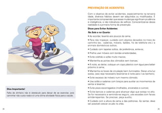 PREVENÇÃO DE ACIDENTES
Com o objetivo de evitar acidentes, especialmente na terceira
idade, diversos hábitos devem ser adquiridos ou modificados. É
importante compreender que essas mudanças significam prudência
e inteligência, e não indicativos de velhice. Conscientizar-se dessa
realidade é a primeira forma de prevenção.
Dicas para Evitar Acidentes:
Na Sala e no Quarto:
• Ao acordar, levante aos poucos da cama;
• Para não tropeçar, cuidado com objetos deixados no meio do
caminho (ex.: cadeiras, móveis, baldes, fio de telefone etc.) e
animais domésticos soltos;
• Cuidado com tapetes soltos, de preferência, evite-os;
• Prefira usar móveis com bordas arredondadas;
• Evite colchão e sofás muito macios;
• Mantenha as portas dos cômodos sem trancas;
• À noite, ao deitar, coloque um copo plástico com água para beber
próximo à cama;
• Mantenha os locais de circulação bem iluminados. Deixe uma luz
acesa, caso seja necessário levantar-se à noite para ir ao banheiro;
• Evite excesso de móveis num mesmo cômodo;
• Use sofás e cadeiras com braços para auxiliar os movimentos de
sentar e levantar;
Dica Importante!
Falta de dinheiro não é obstáculo para deixar de se exercitar, pois
caminhar não custa nada e é uma ótima atividade física para a saúde.

• Evite pisos escorregadios (molhados, encerados e outros);
• Evite bancos e cadeiras para alcançar algo que esteja no alto.
Se for necessário e sentindo-se seguro, use escadas com faixas
antiderrapantes. Se precisar, peça auxílio;
• Cuidado com a altura da cama e das poltronas. Ao sentar, deve
ser possível colocar os pés no chão.

28

29

 