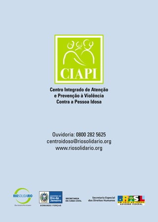 Centro Integrado de Atenção
e Prevenção à Violência
Contra a Pessoa Idosa

Ouvidoria: 0800 282 5625
centroidoso@riosolidario.org
www.riosolidario.org

 