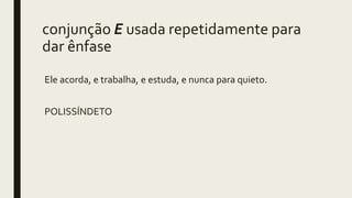 conjunção E usada repetidamente para
dar ênfase
Ele acorda, e trabalha, e estuda, e nunca para quieto.
POLISSÍNDETO
 