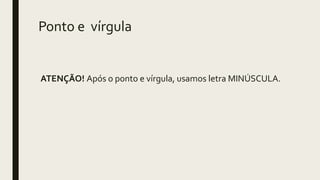 Ponto e vírgula
ATENÇÃO! Após o ponto e vírgula, usamos letra MINÚSCULA.
 