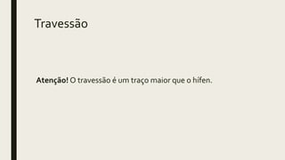 Travessão
Atenção! O travessão é um traço maior que o hífen.
 