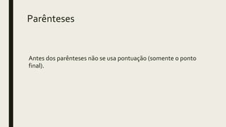 Parênteses
Antes dos parênteses não se usa pontuação (somente o ponto
final).
 
