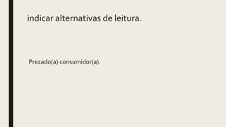 indicar alternativas de leitura.
Prezado(a) consumidor(a).
 