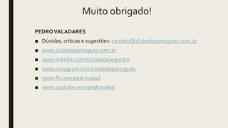 Muito obrigado!
PEDROVALADARES
■ Dúvidas, críticas e sugestões: contato@clubedoportugues.com.br
■ www.clubedoportugues.com.br
■ www.linkedin.com/in/valadarespedro
■ www.instagram.com/clubedoportugues
■ www.fb.com/pedrovalad
■ www.youtube.com/pedrovalad
 