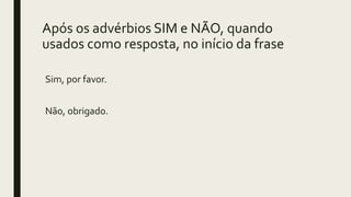 Após os advérbios SIM e NÃO, quando
usados como resposta, no início da frase
Sim, por favor.
Não, obrigado.
 