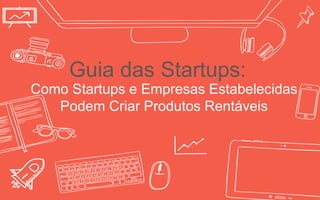 Guia das Startups:
Como Startups e Empresas Estabelecidas
Podem Criar Produtos Rentáveis
 