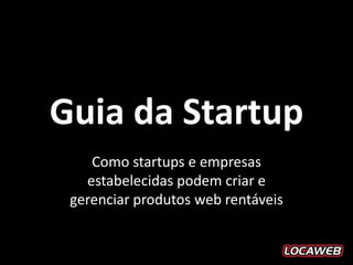 Guia da Startup
    Como startups e empresas
   estabelecidas podem criar e
 gerenciar produtos web rentáveis
 
