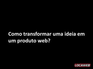 Como transformar uma ideia em
um produto web?
 