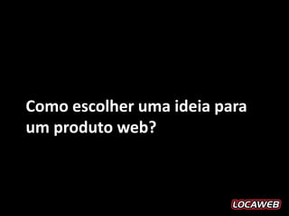 Como escolher uma ideia para
um produto web?
 