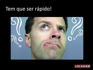 Tem que ser rápido!
 