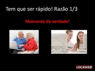 Tem que ser rápido! Razão 1/3

       Momento da verdade!
 