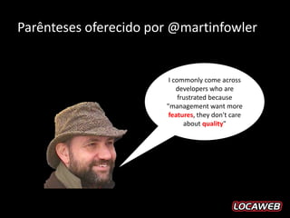 Parênteses oferecido por @martinfowler


                        I commonly come across
                           developers who are
                            frustrated because
                       "management want more
                        features, they don't care
                              about quality"
 