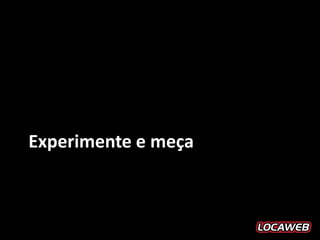 Experimente e meça
 
