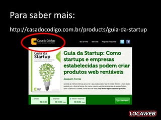 Para saber mais:
http://casadocodigo.com.br/products/guia-da-startup
 