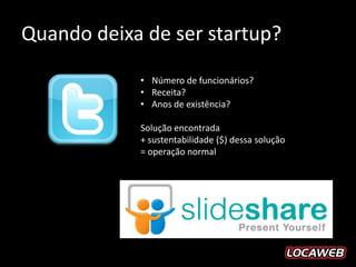 Quando deixa de ser startup?
            • Número de funcionários?
            • Receita?
            • Anos de existência?

            Solução encontrada
            + sustentabilidade ($) dessa solução
            = operação normal
 