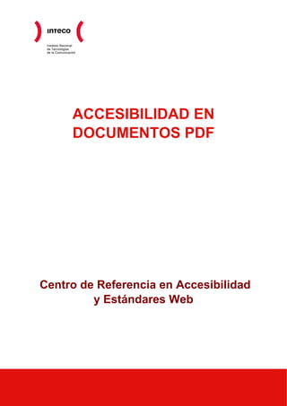 Instituto Nacional
 de Tecnologías
 de la Comunicación




                 ACCESIBILIDAD EN
                 DOCUMENTOS PDF




Centro de Referencia en Accesibilidad
         y Estándares Web
 