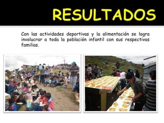 Con las actividades deportivas y la alimentación se logra
involucrar a toda la población infantil con sus respectivas
familias.
 