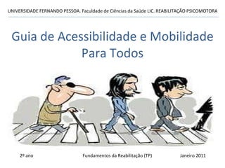 Guia de Acessibilidade e Mobilidade Para Todos UNIVERSIDADE FERNANDO PESSOA. Faculdade de Ciências da Saúde LIC. REABILITAÇÃO PSICOMOTORA 2º ano  Fundamentos da Reabilitação (TP)  Janeiro 2011  