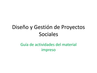 Diseño y Gestión de Proyectos
Sociales
Guía de actividades del material
impreso
 