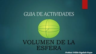 GUIA DE ACTIVIDADES
VOLUMEN DE LA
ESFERA
Profesor:WilderRegaladoRoque
 